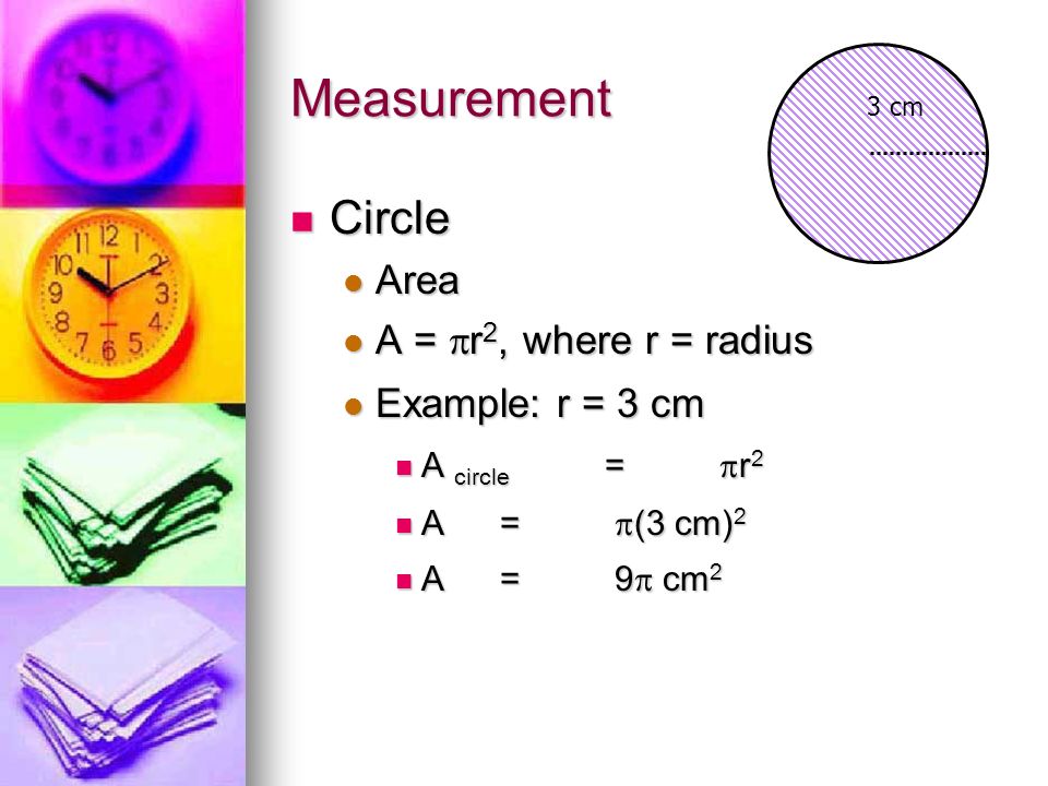 Measurement Circle Area A = r2, where r = radius Example: r = 3 cm