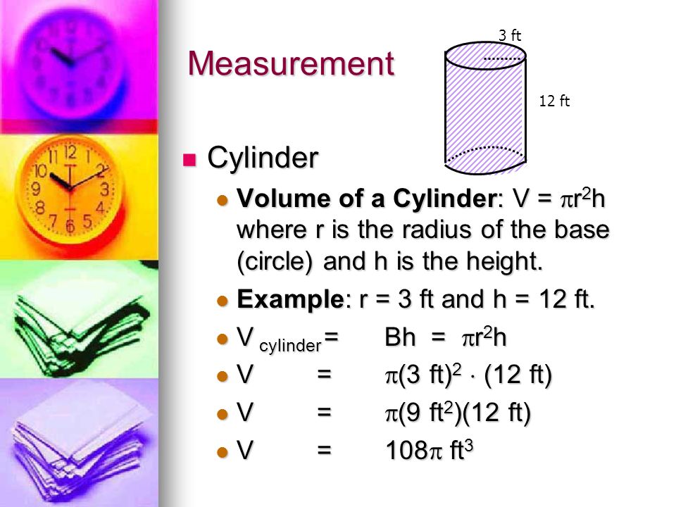 Measurement 3 ft. 12 ft. Cylinder. Volume of a Cylinder: V = r2h where r is the radius of the base (circle) and h is the height.