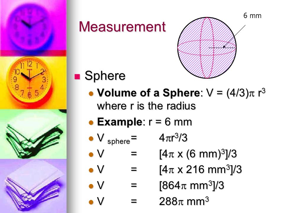 Measurement 6 mm. Sphere. Volume of a Sphere: V = (4/3) r3 where r is the radius. Example: r = 6 mm.