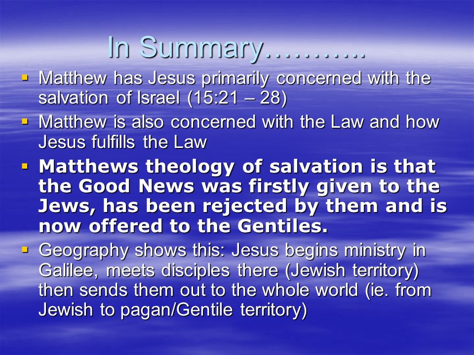 In Summary……….. Matthew has Jesus primarily concerned with the salvation of Israel (15:21 – 28)