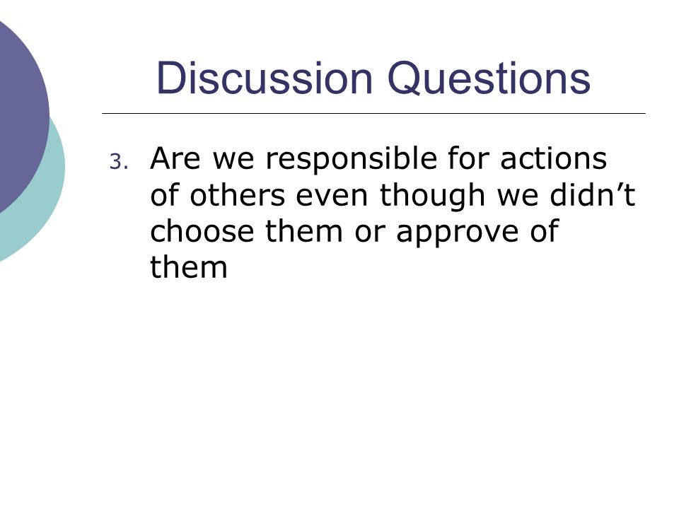 Discussion Questions Are we responsible for actions of others even though we didn’t choose them or approve of them.