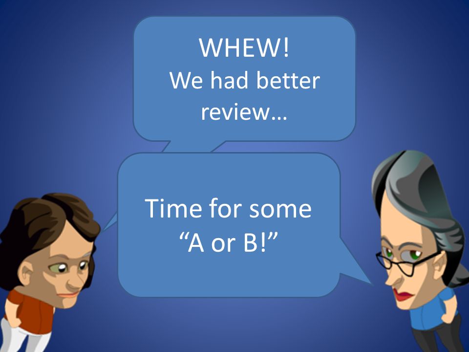 WHEW! We had better review… Time for some A or B!