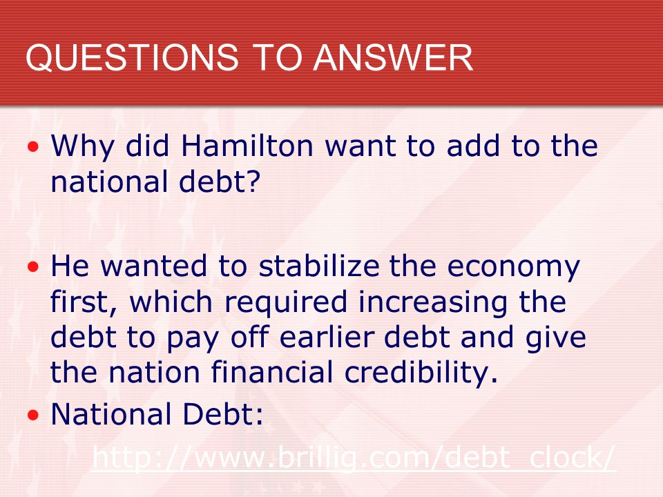 QUESTIONS TO ANSWER Why did Hamilton want to add to the national debt