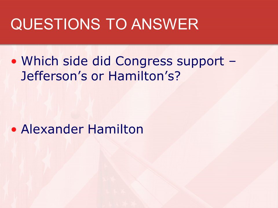 QUESTIONS TO ANSWER Which side did Congress support – Jefferson’s or Hamilton’s Alexander Hamilton