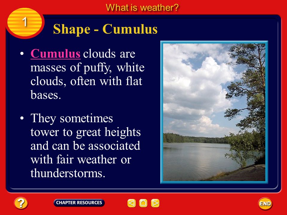 What is weather 1. Shape - Cumulus. Cumulus clouds are masses of puffy, white clouds, often with flat bases.