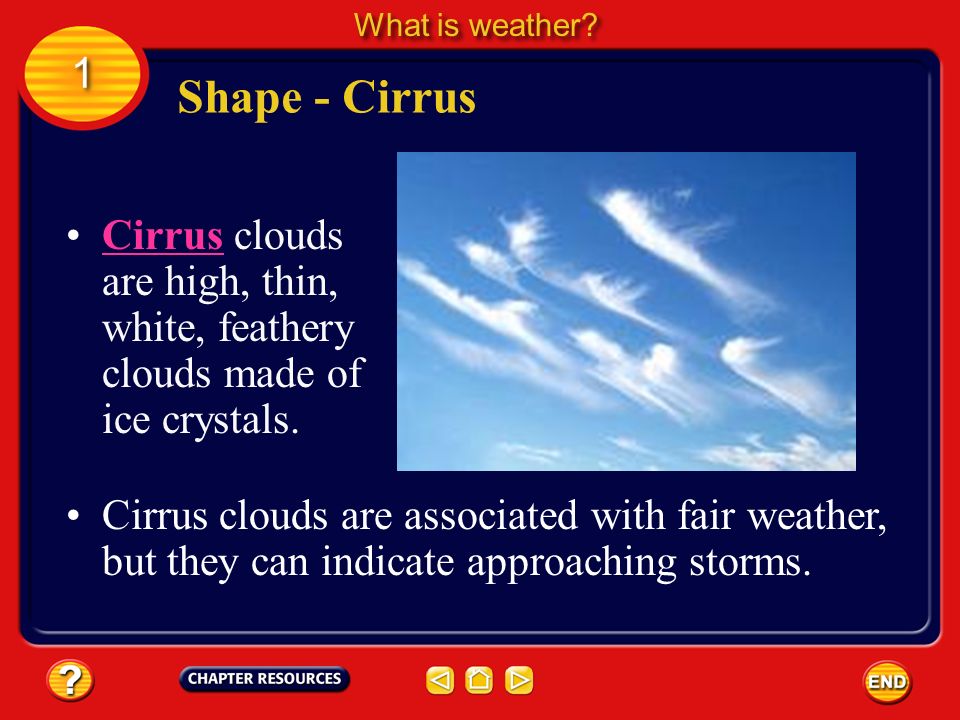 What is weather 1. Shape - Cirrus. Cirrus clouds are high, thin, white, feathery clouds made of ice crystals.