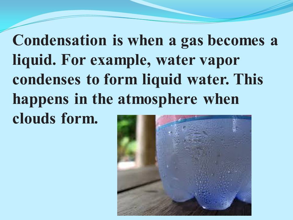 Condensation is when a gas becomes a liquid