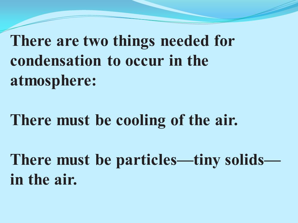 There are two things needed for condensation to occur in the atmosphere: There must be cooling of the air.