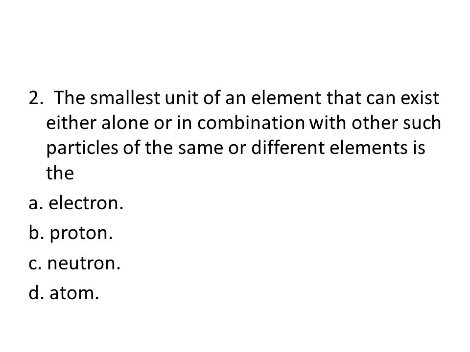2. The smallest unit of an element that can exist either alone or in combination with other such particles of the same or different elements is the