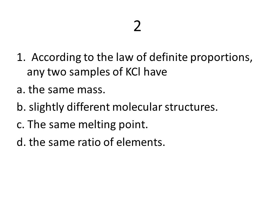 2 1. According to the law of definite proportions, any two samples of KCl have. a. the same mass.