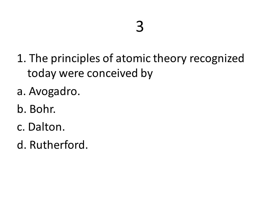 3 1. The principles of atomic theory recognized today were conceived by a.