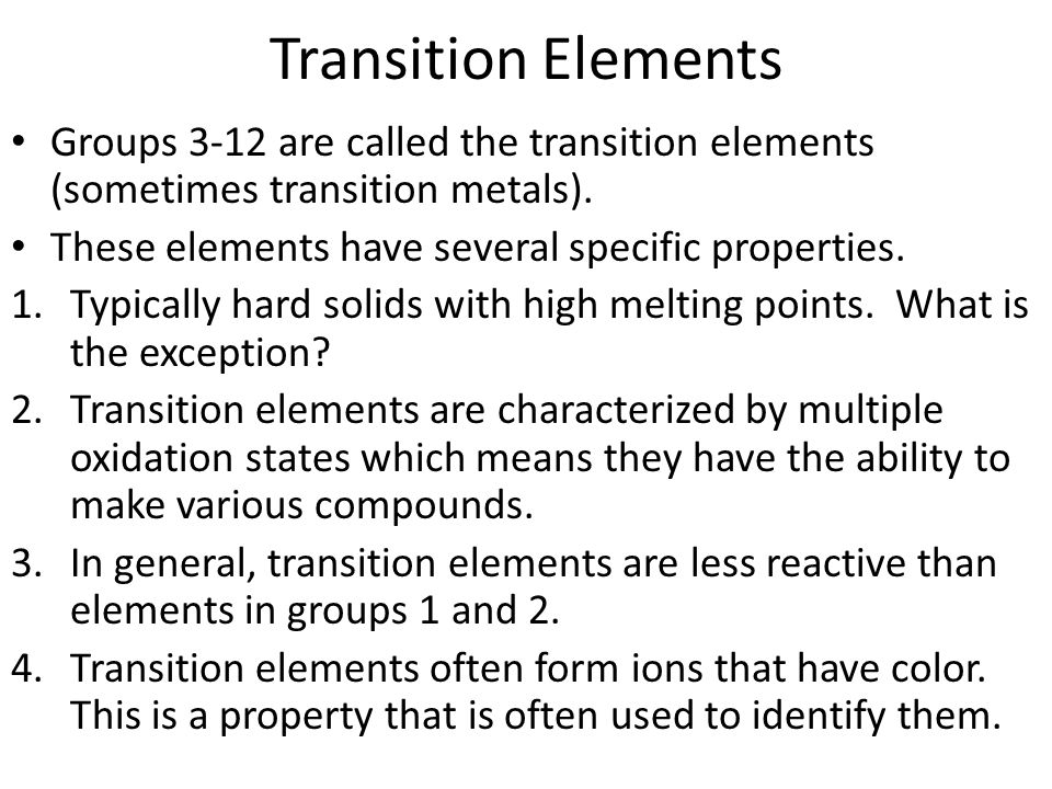 Transition Elements Groups 3-12 are called the transition elements (sometimes transition metals). These elements have several specific properties.