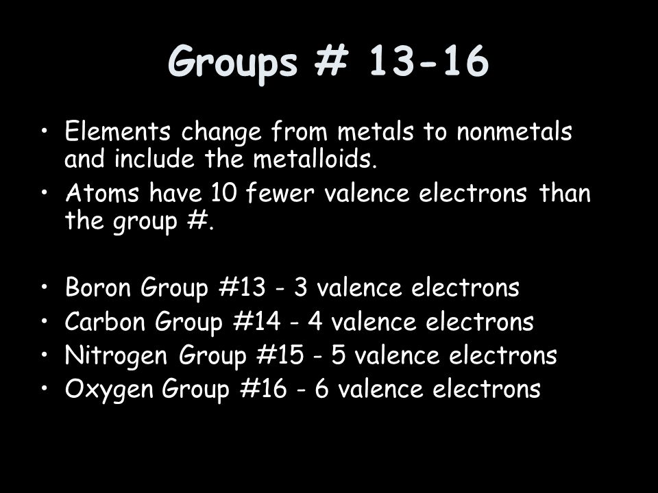 Groups # Elements change from metals to nonmetals and include the metalloids. Atoms have 10 fewer valence electrons than the group #.