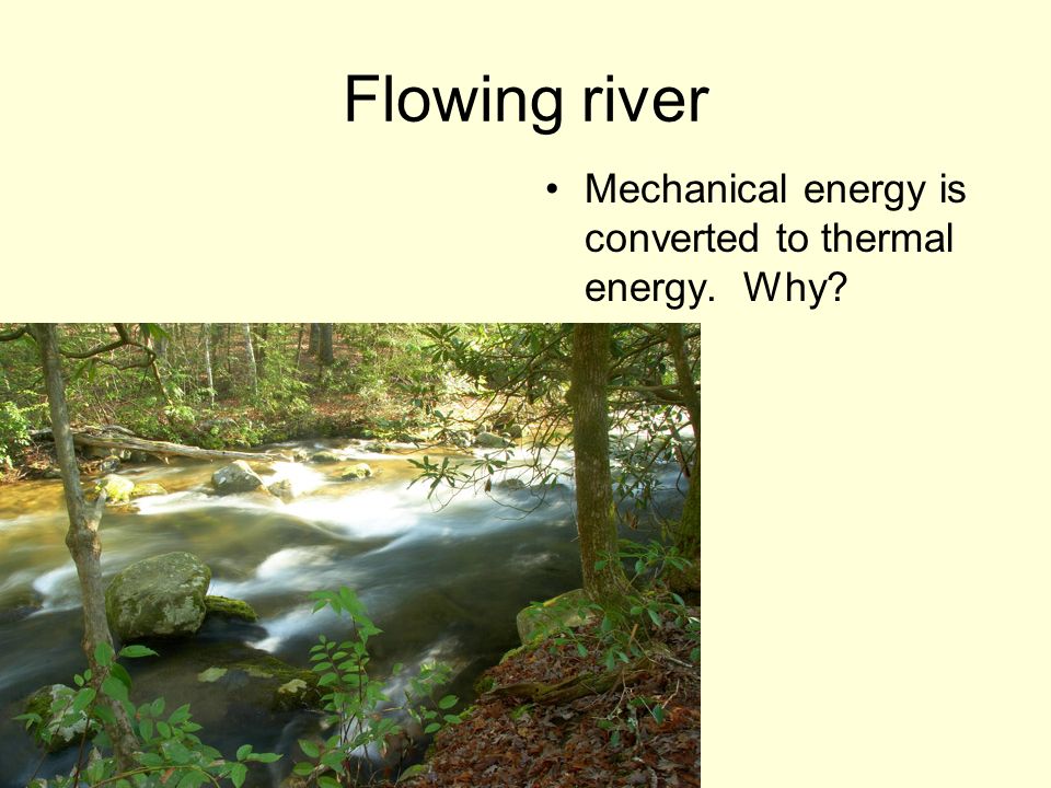 Flowing river Mechanical energy is converted to thermal energy. Why
