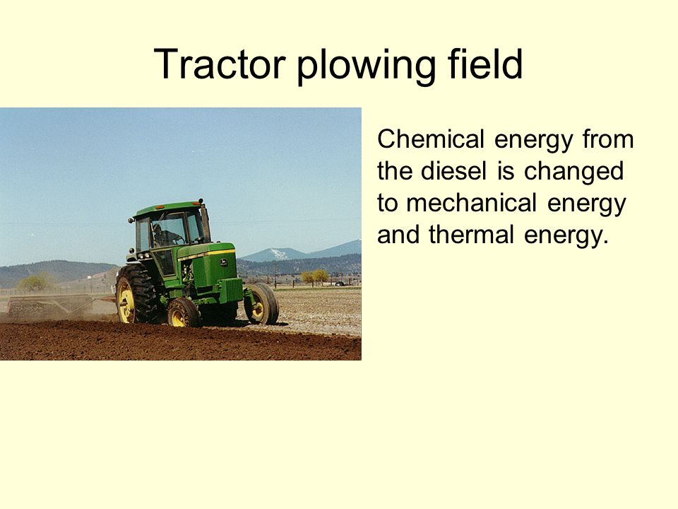 Tractor plowing field Chemical energy from the diesel is changed to mechanical energy and thermal energy.