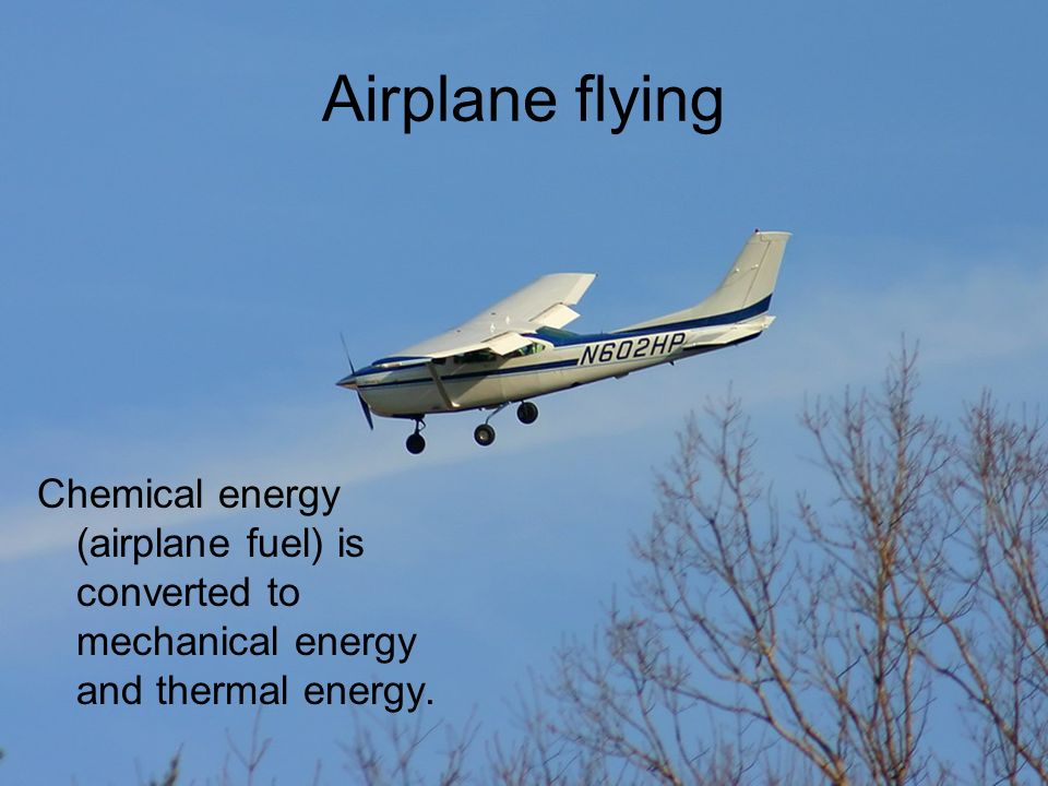 Airplane flying Chemical energy (airplane fuel) is converted to mechanical energy and thermal energy.