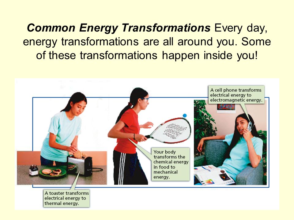 Common Energy Transformations Every day, energy transformations are all around you.