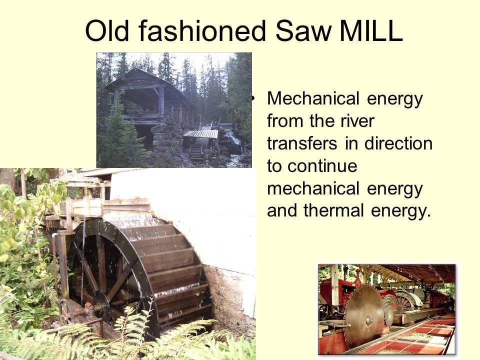 Old fashioned Saw MILL Mechanical energy from the river transfers in direction to continue mechanical energy and thermal energy.