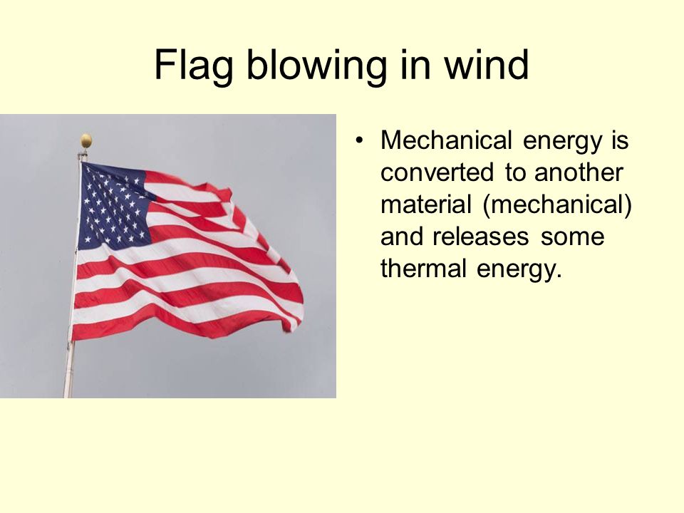 Flag blowing in wind Mechanical energy is converted to another material (mechanical) and releases some thermal energy.
