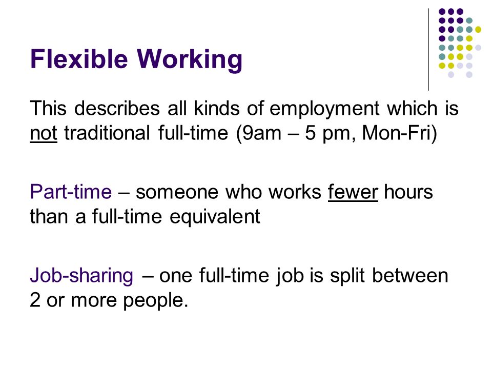 Flexible Working This describes all kinds of employment which is not traditional full-time (9am – 5 pm, Mon-Fri)