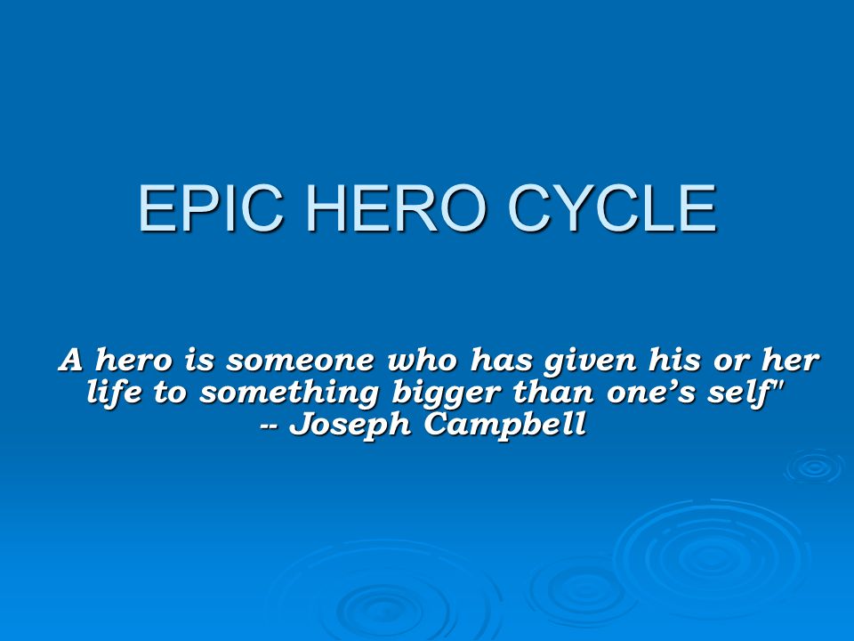 EPIC HERO CYCLE A hero is someone who has given his or her life to something bigger than one’s self -- Joseph Campbell