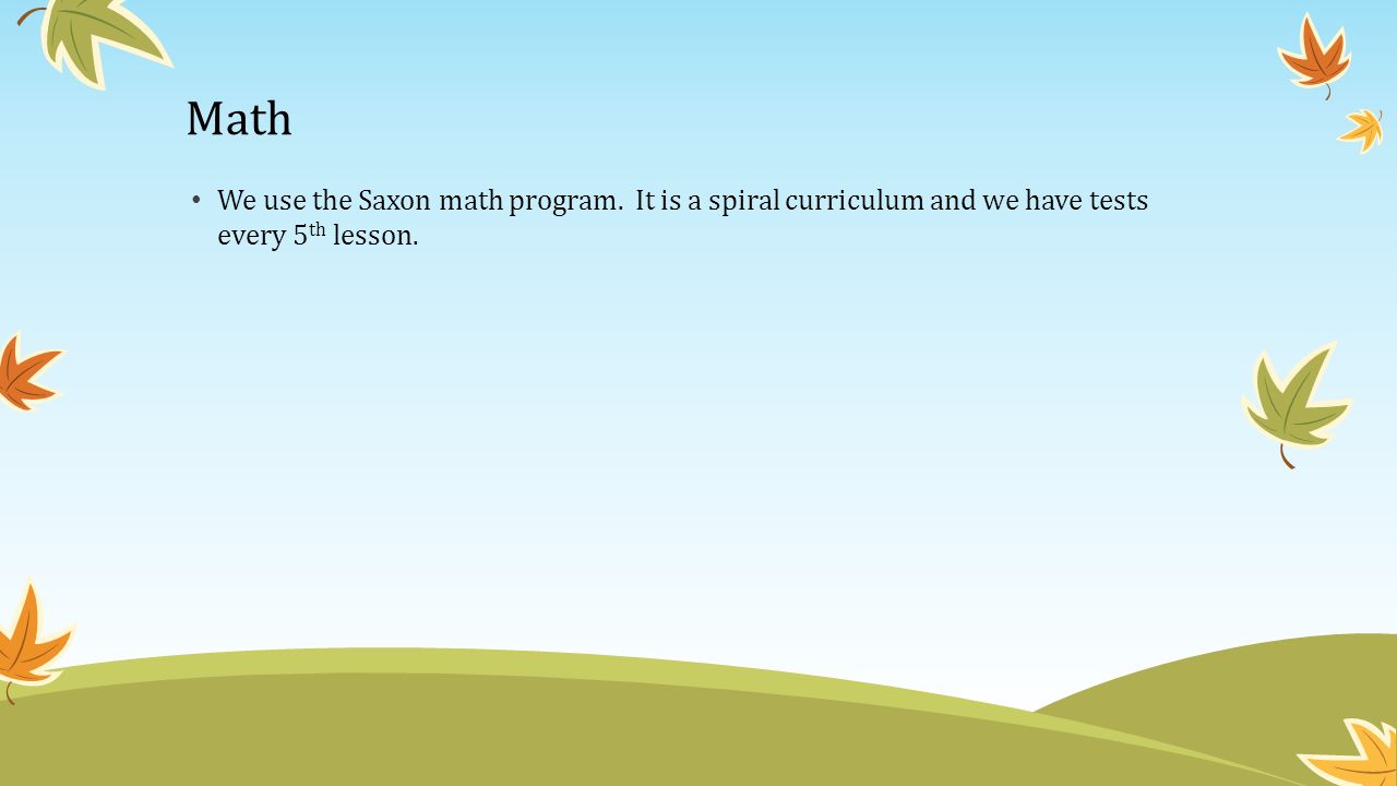 Math We use the Saxon math program. It is a spiral curriculum and we have tests every 5th lesson.