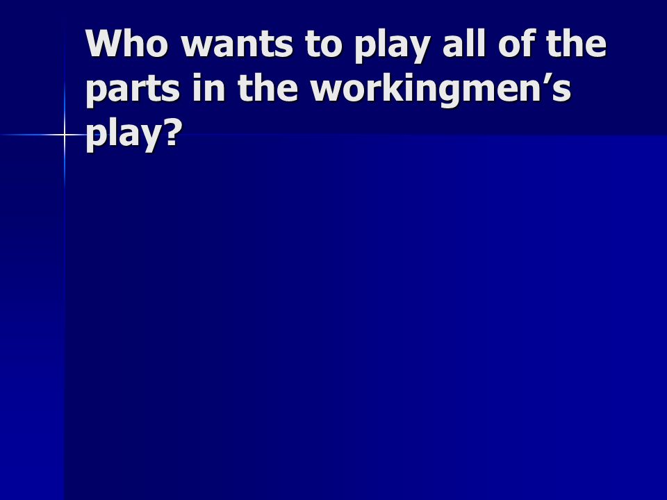Who wants to play all of the parts in the workingmen’s play