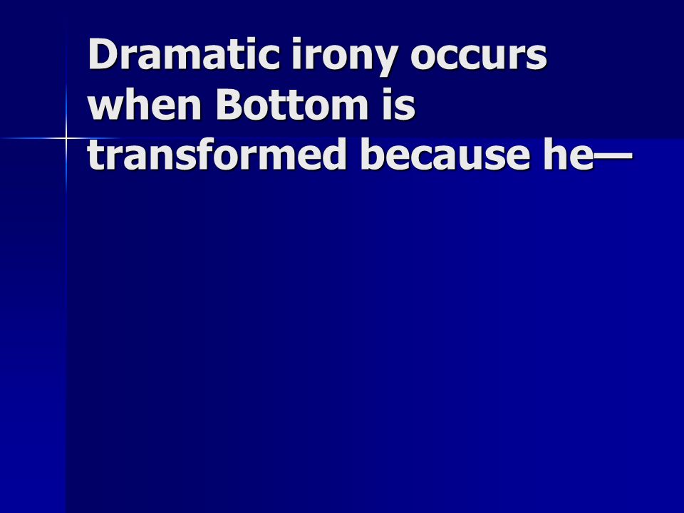 Dramatic irony occurs when Bottom is transformed because he—