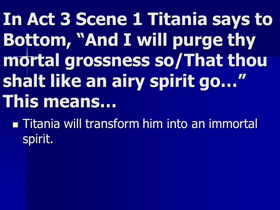 In Act 3 Scene 1 Titania says to Bottom, And I will purge thy mortal grossness so/That thou shalt like an airy spirit go… This means…