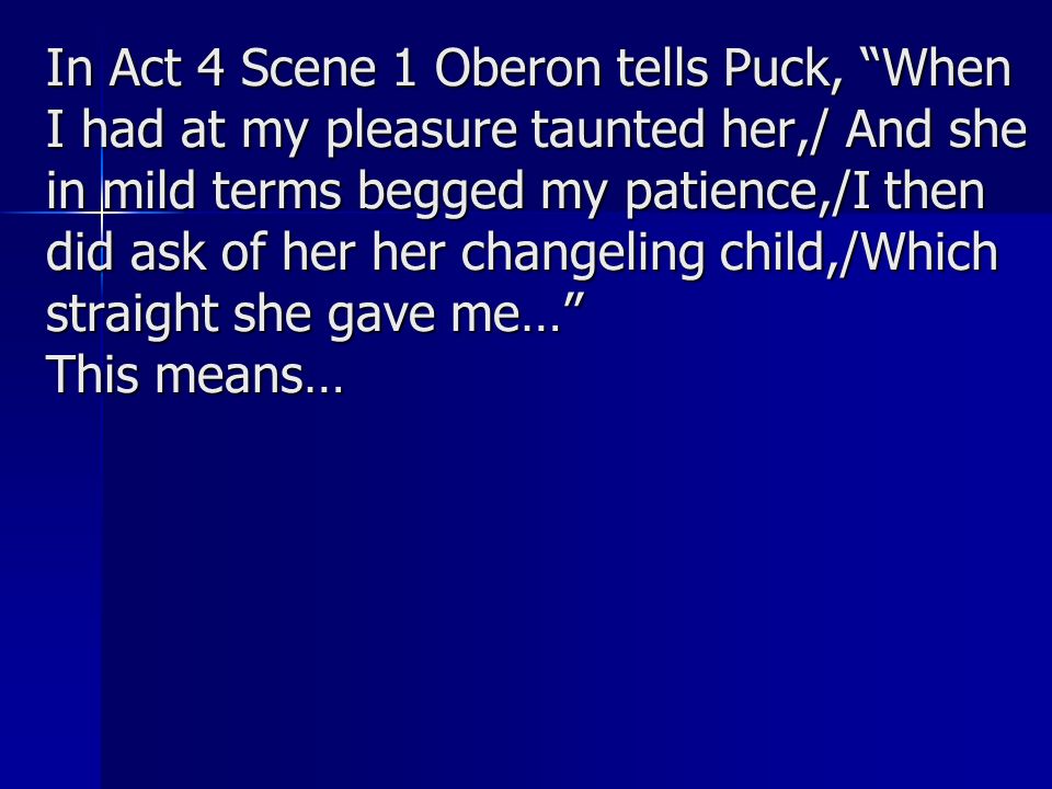 In Act 4 Scene 1 Oberon tells Puck, When I had at my pleasure taunted her,/ And she in mild terms begged my patience,/I then did ask of her her changeling child,/Which straight she gave me… This means…