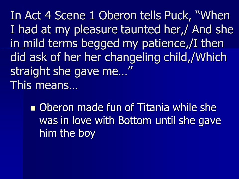 In Act 4 Scene 1 Oberon tells Puck, When I had at my pleasure taunted her,/ And she in mild terms begged my patience,/I then did ask of her her changeling child,/Which straight she gave me… This means…