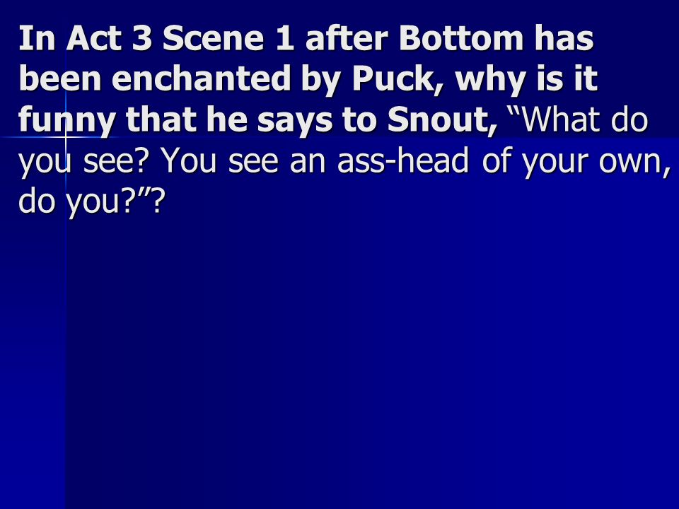 In Act 3 Scene 1 after Bottom has been enchanted by Puck, why is it funny that he says to Snout, What do you see.