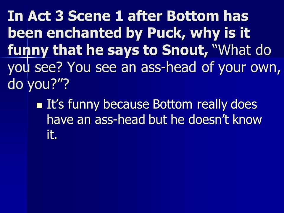 In Act 3 Scene 1 after Bottom has been enchanted by Puck, why is it funny that he says to Snout, What do you see You see an ass-head of your own, do you