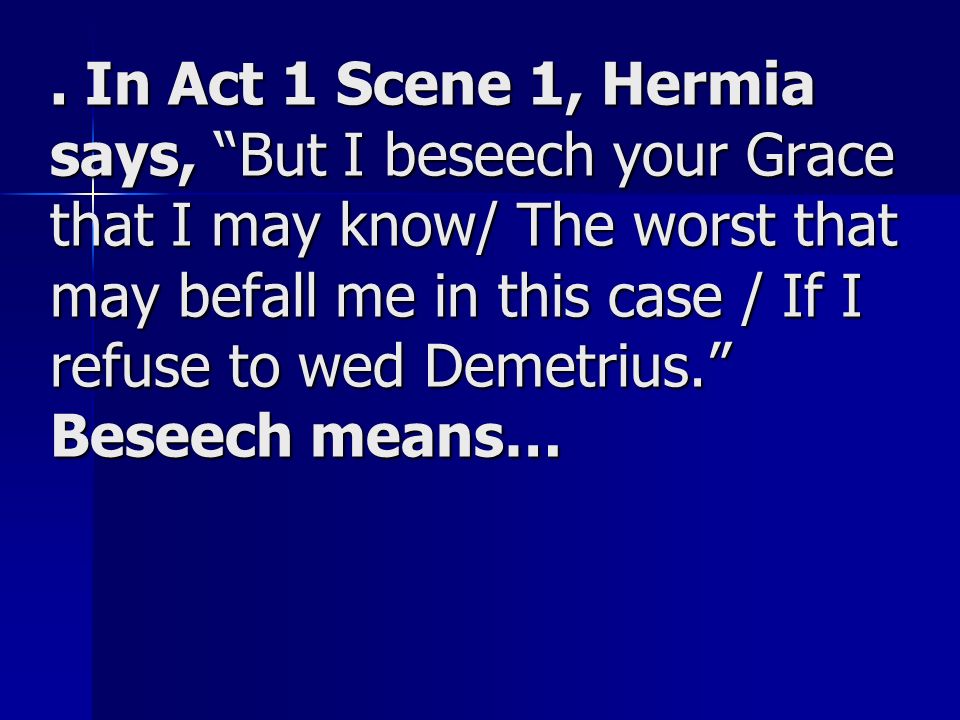 . In Act 1 Scene 1, Hermia says, But I beseech your Grace that I may know/ The worst that may befall me in this case / If I refuse to wed Demetrius. Beseech means…