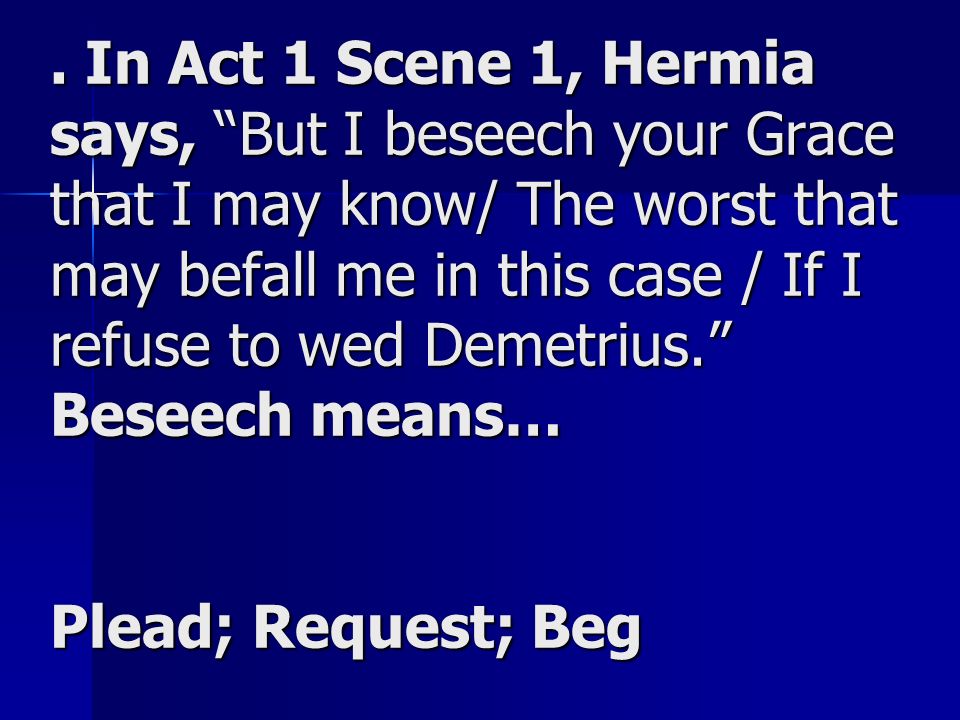. In Act 1 Scene 1, Hermia says, But I beseech your Grace that I may know/ The worst that may befall me in this case / If I refuse to wed Demetrius. Beseech means… Plead; Request; Beg