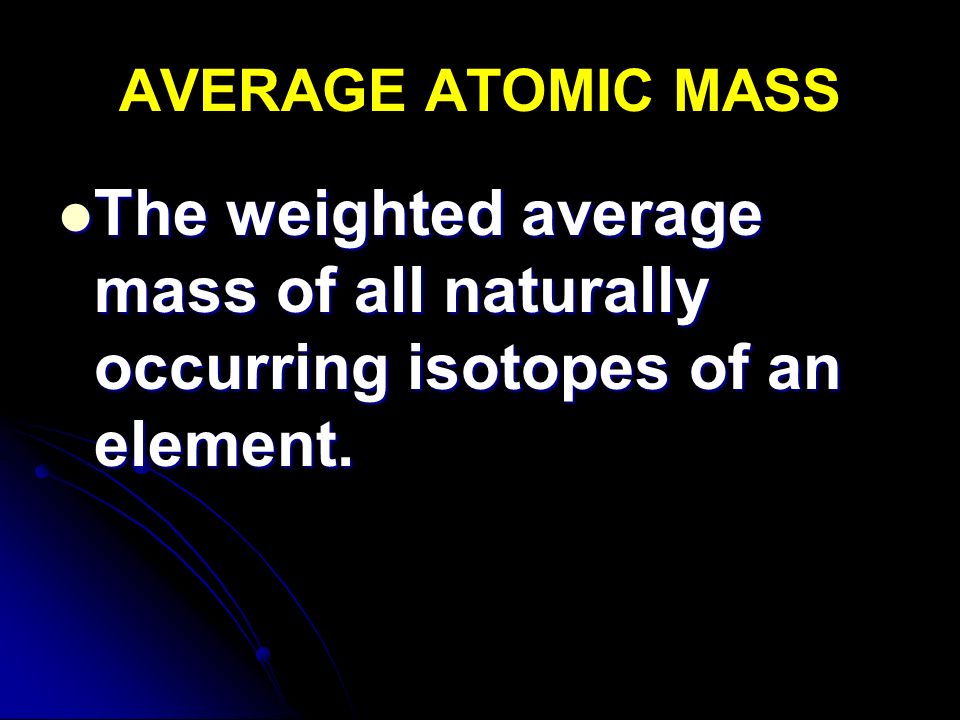 AVERAGE ATOMIC MASS The weighted average mass of all naturally occurring isotopes of an element.