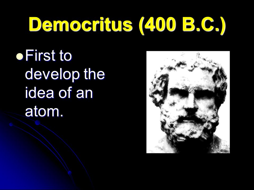 Democritus (400 B.C.) First to develop the idea of an atom.