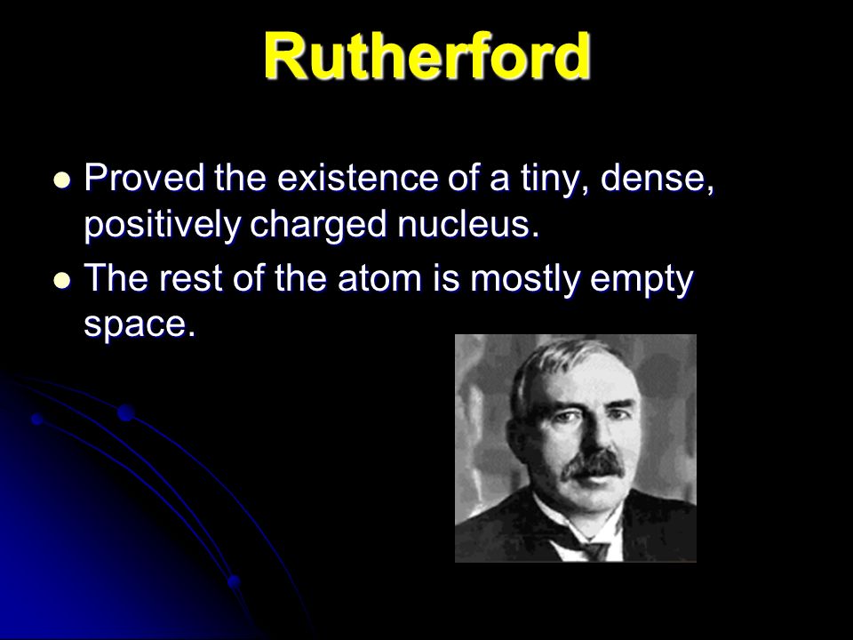 Rutherford Proved the existence of a tiny, dense, positively charged nucleus.