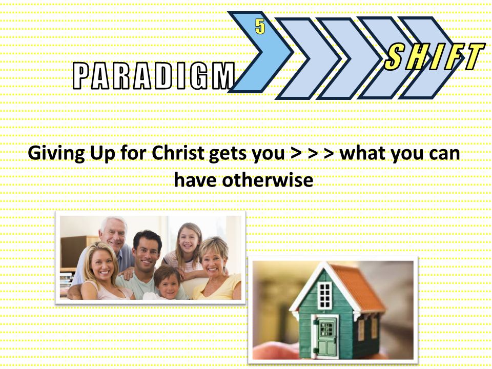 5 SHIFT PARADIGM Giving Up for Christ gets you > > > what you can have otherwise