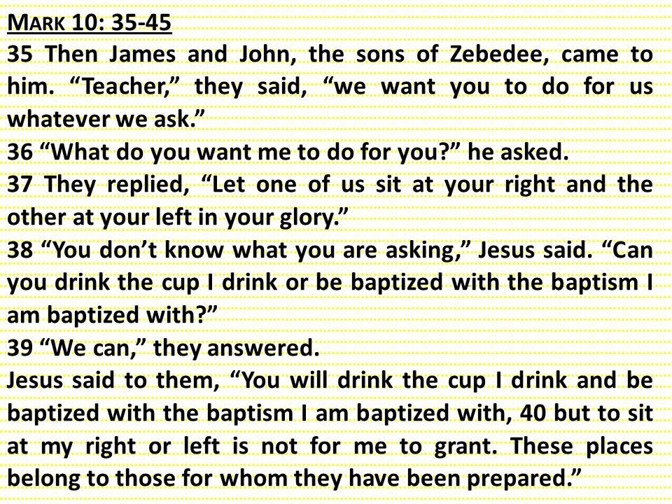 Mark 10: Then James and John, the sons of Zebedee, came to him. Teacher, they said, we want you to do for us whatever we ask.