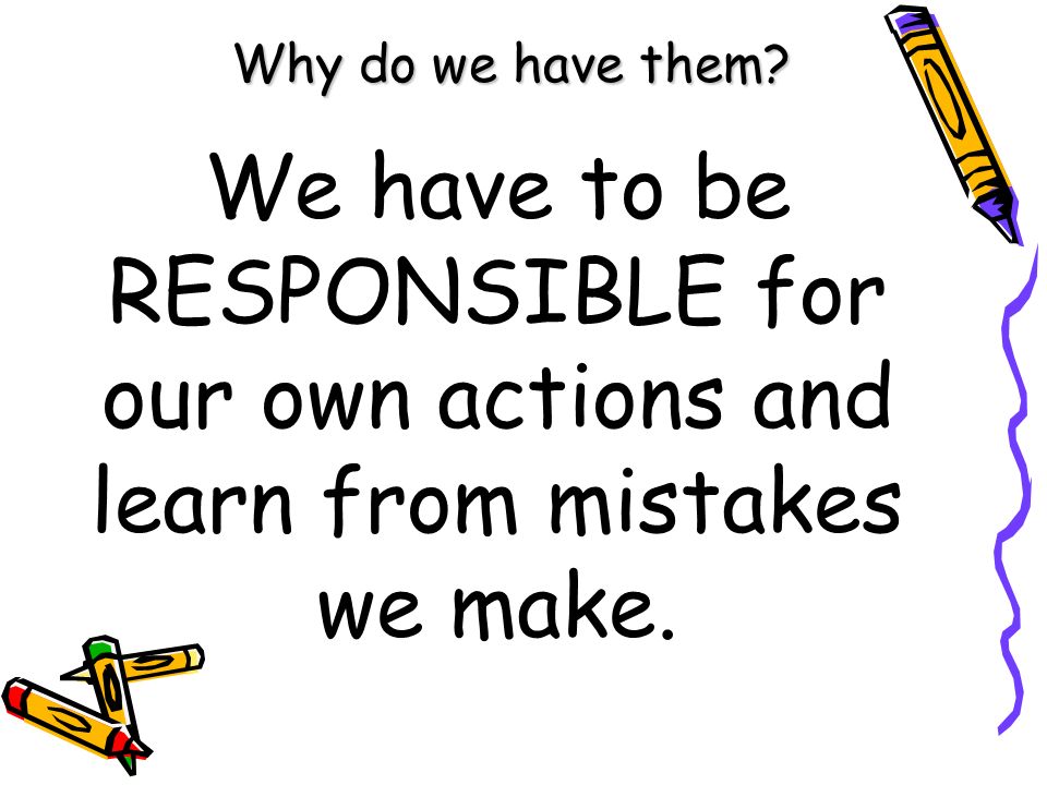 Why do we have them We have to be RESPONSIBLE for our own actions and learn from mistakes we make.