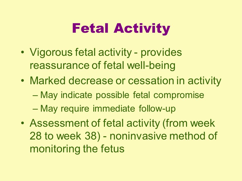 Fetal Activity Vigorous fetal activity - provides reassurance of fetal well-being. Marked decrease or cessation in activity.