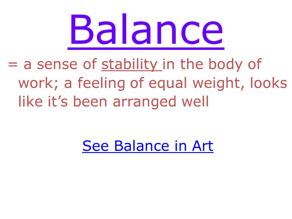 Balance = a sense of stability in the body of work; a feeling of equal weight, looks like it’s been arranged well See Balance in Art
