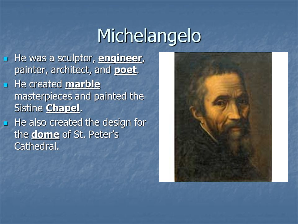 Michelangelo He was a sculptor, engineer, painter, architect, and poet. He created marble masterpieces and painted the Sistine Chapel.