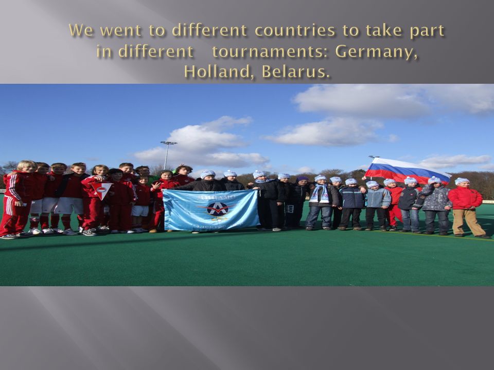 We went to different countries to take part in different tournaments: Germany, Holland, Belarus.