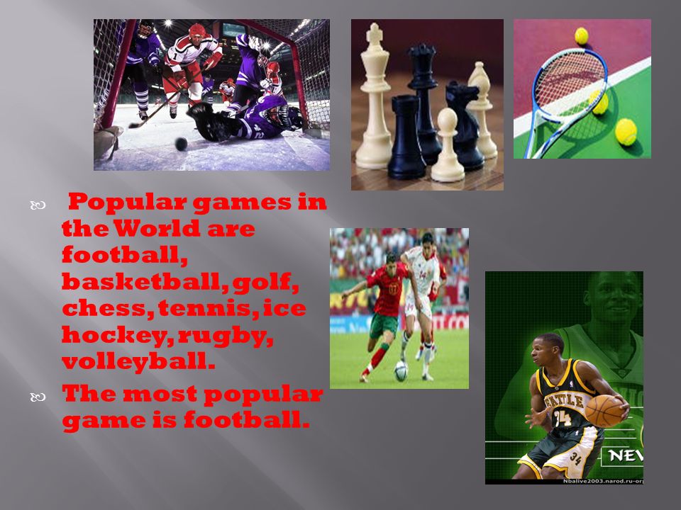 Popular games in the World are football, basketball, golf, chess, tennis, ice hockey, rugby, volleyball.