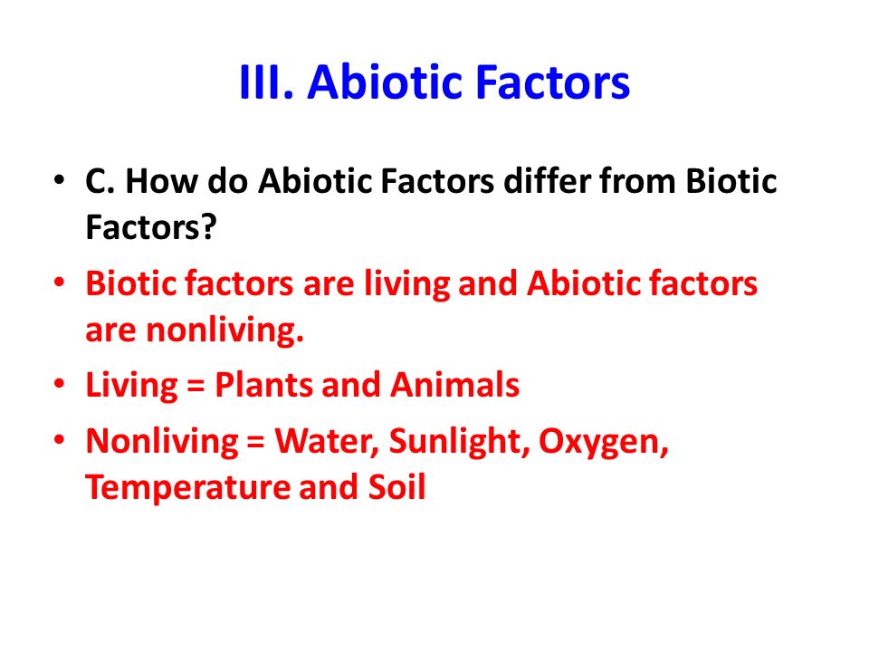 III. Abiotic Factors C. How do Abiotic Factors differ from Biotic Factors Biotic factors are living and Abiotic factors are nonliving.