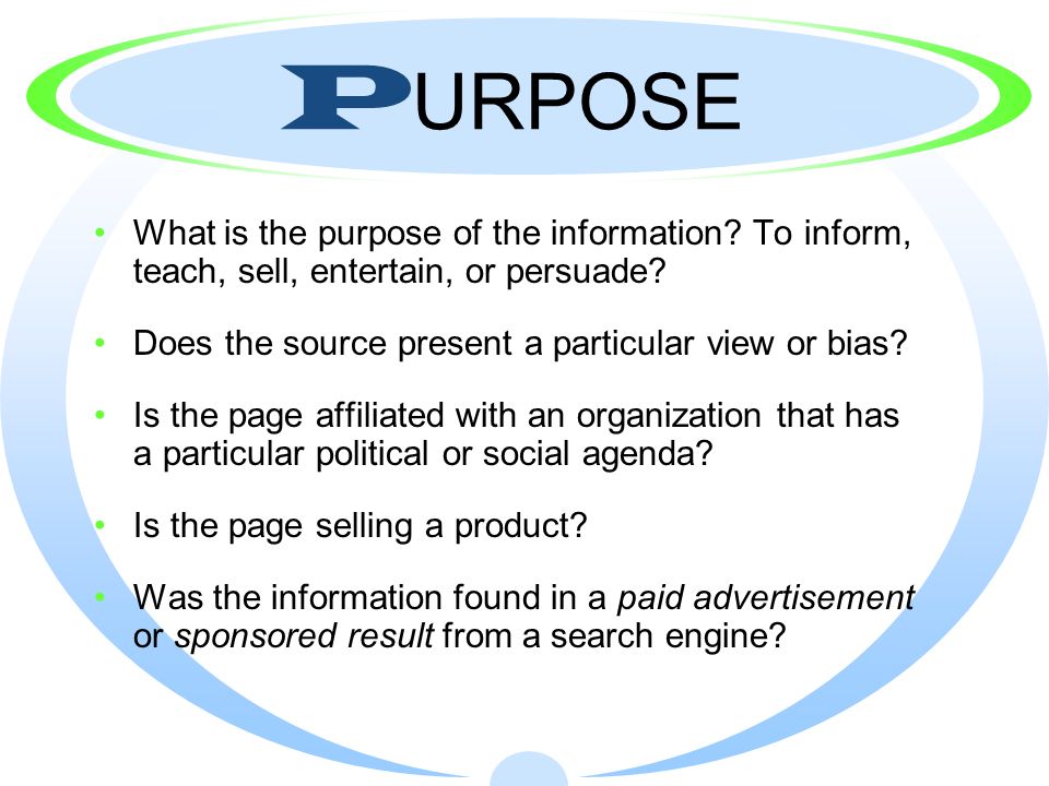 PURPOSE What is the purpose of the information To inform, teach, sell, entertain, or persuade Does the source present a particular view or bias