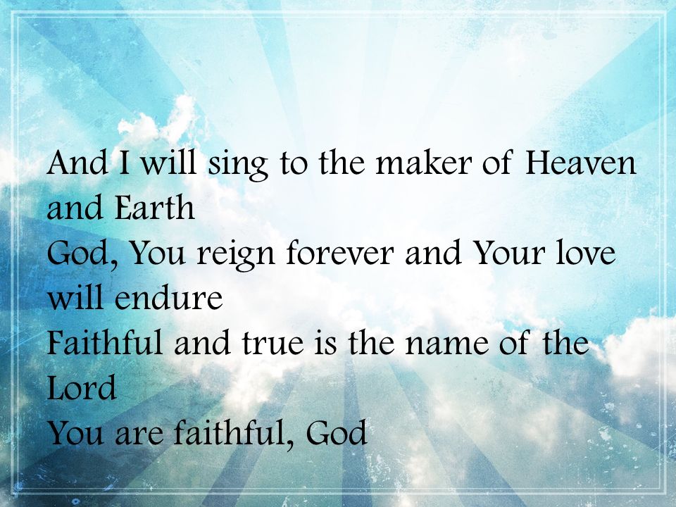 And I will sing to the maker of Heaven and Earth God, You reign forever and Your love will endure Faithful and true is the name of the Lord You are faithful, God