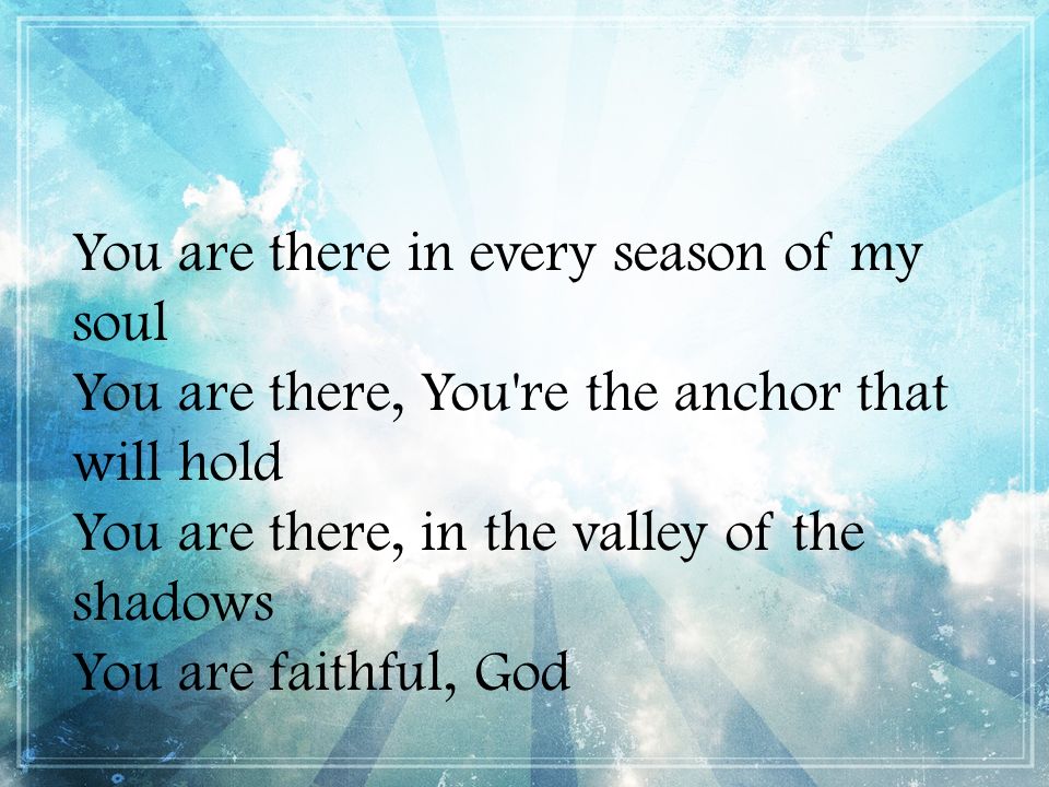 You are there in every season of my soul You are there, You re the anchor that will hold You are there, in the valley of the shadows You are faithful, God
